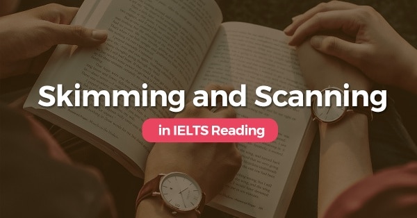 Skimming và scanning luôn là 2 kỹ năng cần thiết trong IELTS Reading